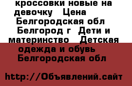 кроссовки новые на девочку › Цена ­ 500 - Белгородская обл., Белгород г. Дети и материнство » Детская одежда и обувь   . Белгородская обл.